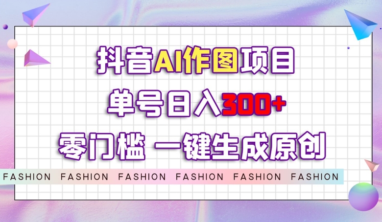 抖音AI作图项目，0门槛单号日入300+，一键生成原创图文【揭秘】-观智斋电商课程站