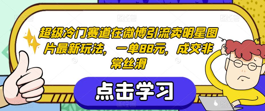 超级冷门赛道在微博引流卖明星图片最新玩法，一单88元，成交非常丝滑【揭秘】-观智斋电商课程站