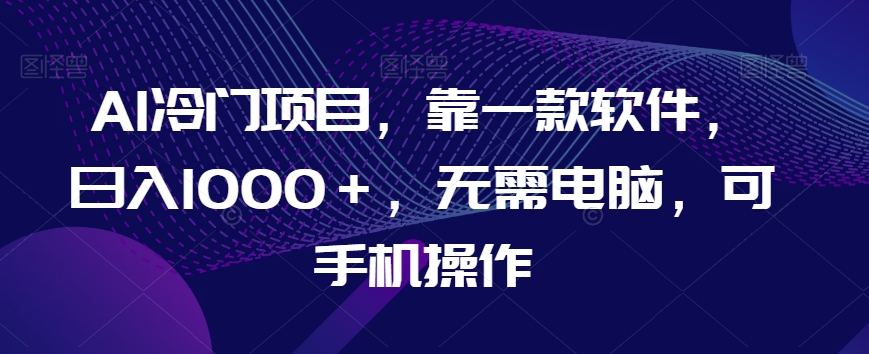 AI冷门项目，靠一款软件，日入1000＋，无需电脑，可手机操作【揭秘】-观智斋电商课程站