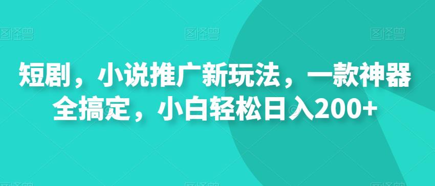 短剧，小说推广新玩法，一款神器全搞定，小白轻松日入200+-观智斋电商课程站
