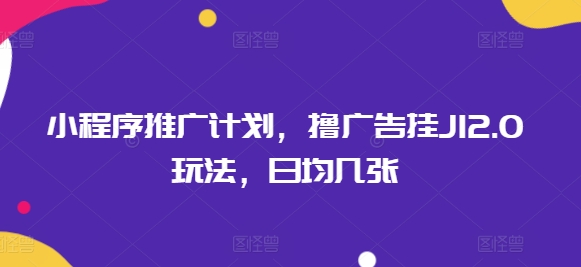 小程序推广计划，撸广告挂JI2.0玩法，日均几张-观智斋电商课程站