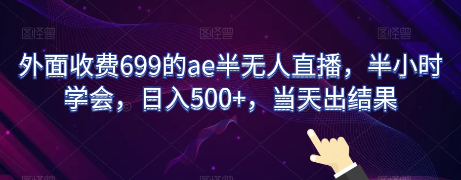 外面收费699的ae半无人直播，半小时学会，日入500+，当天出结果【揭秘】-观智斋电商课程站