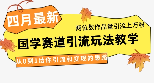 4月最新，国学赛道引流玩法教学，两位数作品量引流上万粉，从0到1给你引流和变现的思路-观智斋电商课程站