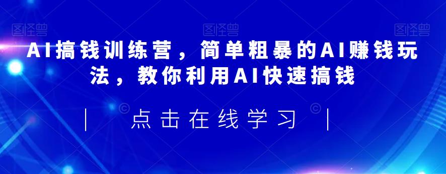 AI搞钱训练营，简单粗暴的AI赚钱玩法，教你利用AI快速搞钱-观智斋电商课程站