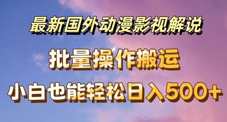 最新国外动漫影视解说，批量下载自动翻译，小白也能轻松日入500+【揭秘】-观智斋电商课程站