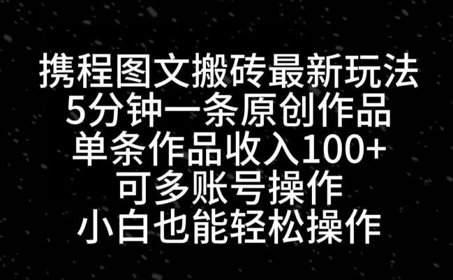 携程图文搬砖最新玩法，5分钟一条原创作品，单条作品收入100+-观智斋电商课程站