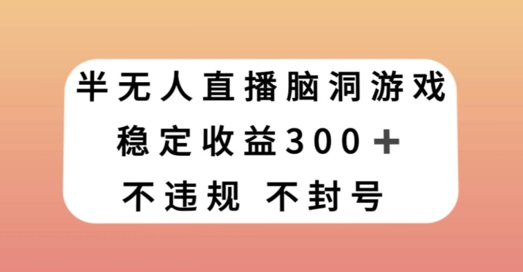 半无人直播脑洞小游戏，每天收入300+，保姆式教学小白轻松上手【揭秘】-观智斋电商课程站