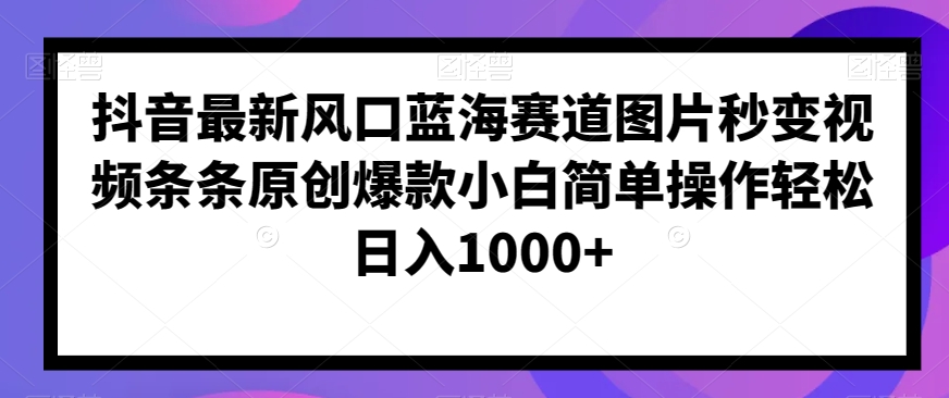 抖音最新风口蓝海赛道图片秒变视频条条原创爆款小白简单操作轻松日入1000+-观智斋电商课程站