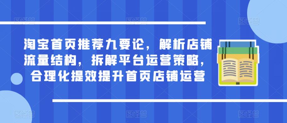 淘宝首页推荐九要论，解析店铺流量结构，拆解平台运营策略，合理化提效提升首页店铺运营-观智斋电商课程站
