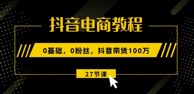 抖音电商教程：0基础，0粉丝，抖音带货100w(27节视频课)-观智斋电商课程站