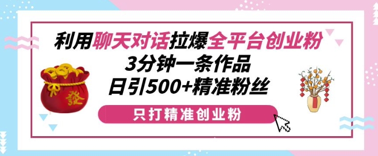 利用聊天对话拉爆全平台创业粉，3分钟一条作品，日引500+精准粉丝-观智斋电商课程站