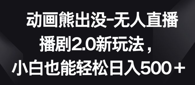 动画熊出没-无人直播播剧2.0新玩法，小白也能轻松日入500+【揭秘】-观智斋电商课程站