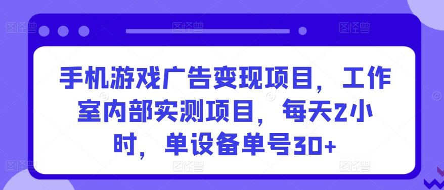 手机游戏广告变现项目，工作室内部实测项目，每天2小时，单设备单号30+【揭秘】-观智斋电商课程站