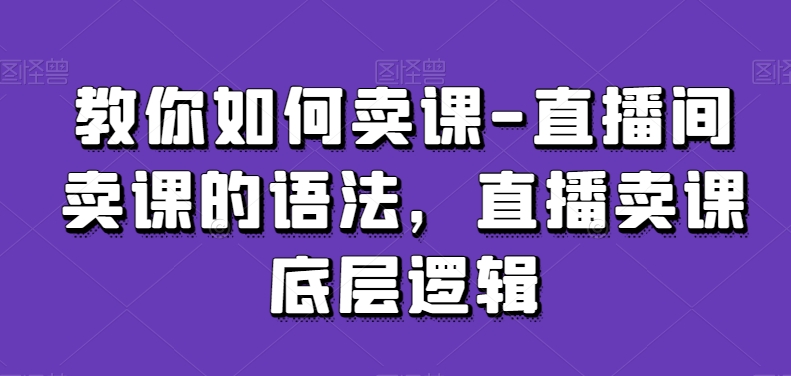 教你如何卖课-直播间卖课的语法，直播卖课底层逻辑-观智斋电商课程站