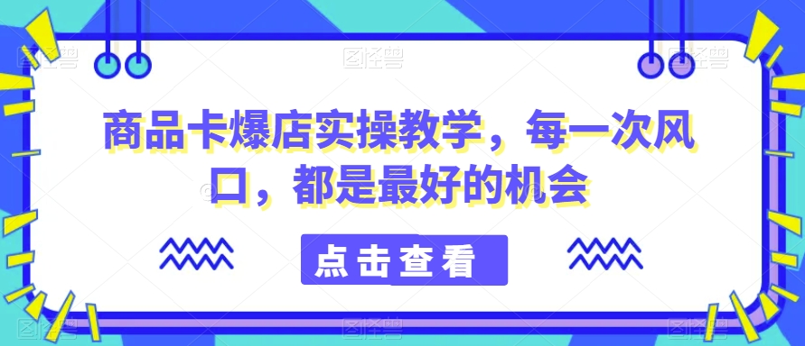 商品卡爆店实操教学，每一次风口，都是最好的机会-观智斋电商课程站