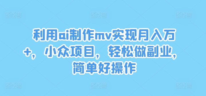 利用ai制作mv实现月入万+，小众项目，轻松做副业，简单好操作【揭秘】-观智斋电商课程站