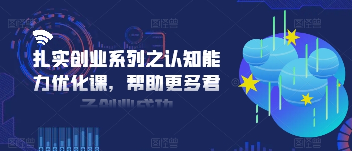扎实创业系列之认知能力优化课，帮助更多君子创业成功-观智斋电商课程站