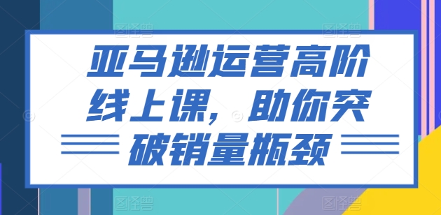 亚马逊运营高阶线上课，助你突破销量瓶颈-观智斋电商课程站