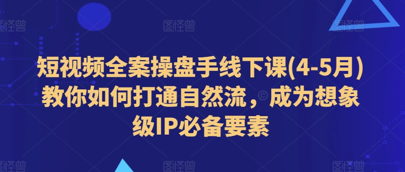 短视频全案操盘手线下课(4-5月)教你如何打通自然流，成为想象级IP必备要素-观智斋电商课程站