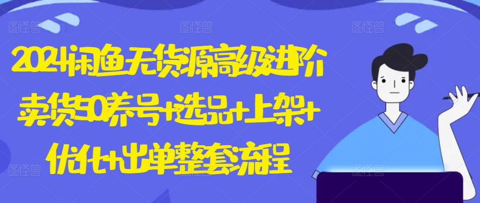 2024闲鱼无货源高级进阶卖货5.0.养号+选品+上架+优化+出单整套流程【揭秘】-观智斋电商课程站