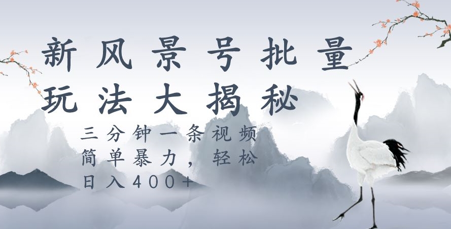 风景号暴力起号玩法，三分钟一条作品，简单暴力，日入400+，批量操作首选-观智斋电商课程站