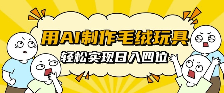 用AI制作毛绒玩具，轻松实现日入四位数【揭秘】-观智斋电商课程站
