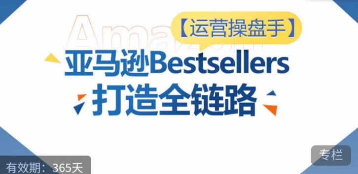 运营操盘手！亚马逊Bestsellers打造全链路，选品、Listing、广告投放全链路进阶优化-观智斋电商课程站