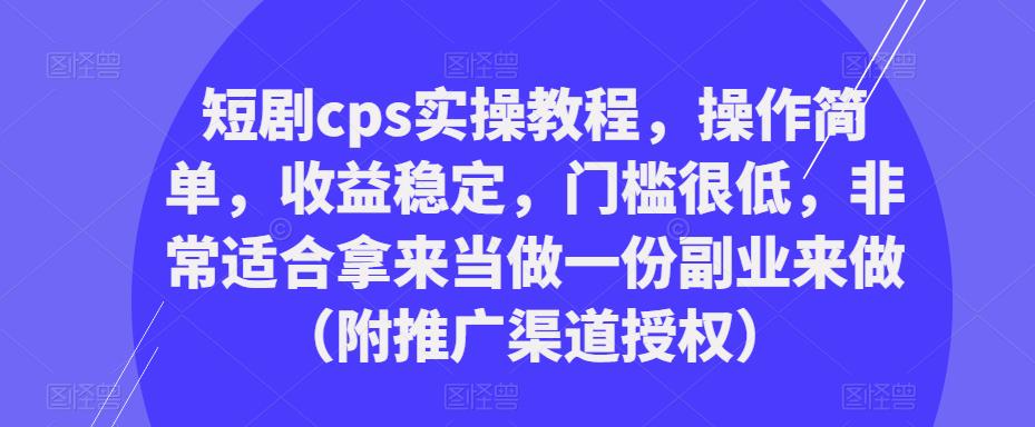短剧cps实操教程，操作简单，收益稳定，门槛很低，非常适合拿来当做一份副业来做（附推广渠道授权）-观智斋电商课程站