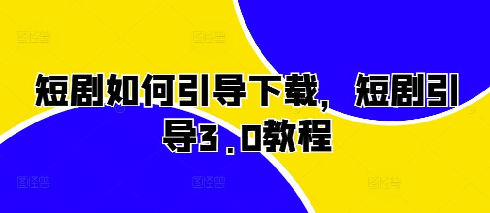 短剧如何引导下载，短剧引导3.0教程-观智斋电商课程站