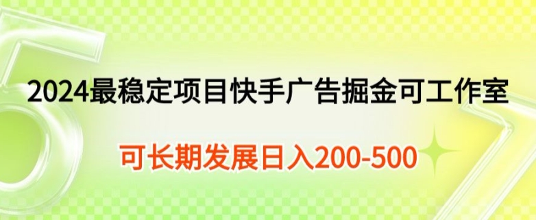 2024最稳定项目快手广告掘金小白有手就行，日入200-300可发展工作室矩阵操作-观智斋电商课程站