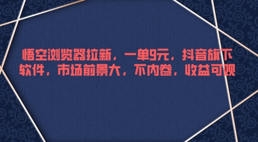 悟空浏览器拉新，一单9元，抖音旗下软件，市场前景大，不内卷，收益可观-观智斋电商课程站
