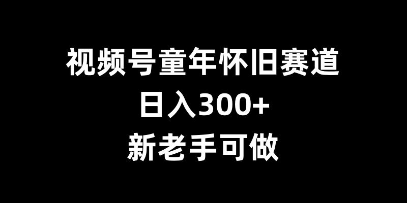 视频号童年怀旧赛道，日入300+，新老手可做【揭秘】-观智斋电商课程站
