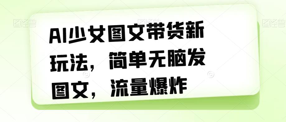 AI少女图文带货新玩法，简单无脑发图文，流量爆炸【揭秘】-观智斋电商课程站