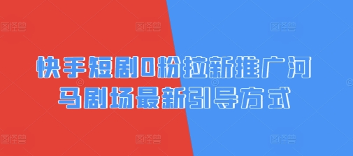 快手短剧0粉拉新推广河马剧场最新引导方式-观智斋电商课程站