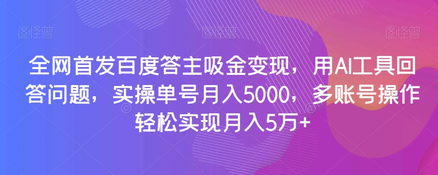 全网首发百度答主吸金变现，用AI工具回答问题，实操单号月入5000，多账号操作轻松实现月入5万+【揭秘】-观智斋电商课程站