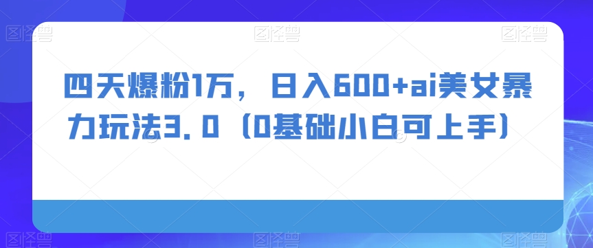 四天爆粉1万，日入600+ai美女暴力玩法3.0（0基础小白可上手）-观智斋电商课程站