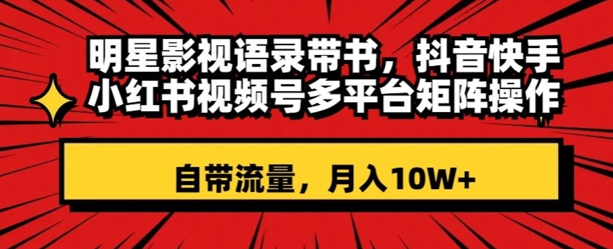 明星影视语录带书，抖音快手小红书视频号多平台矩阵操作，自带流量，月入10W+【揭秘】-观智斋电商课程站