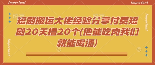 短剧搬运大佬经验分享付费短剧20天撸20个(他能吃肉我们就能喝汤)-观智斋电商课程站