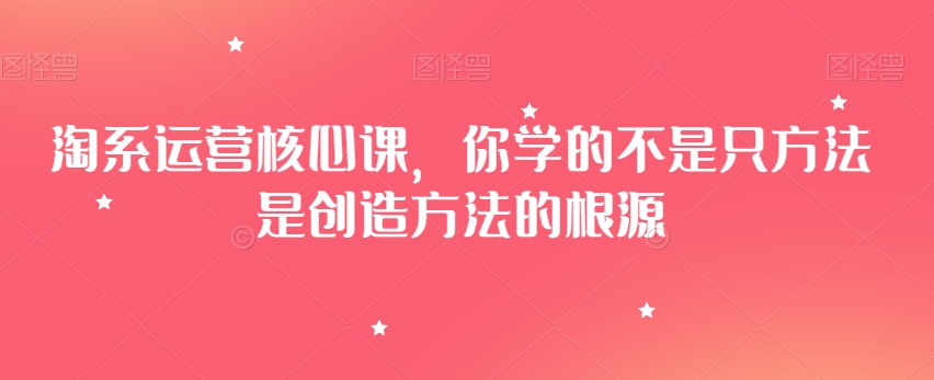 淘系运营核心课，你学的不是只方法是创造方法的根源-观智斋电商课程站