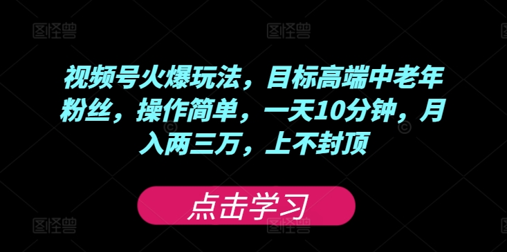 视频号火爆玩法，目标高端中老年粉丝，操作简单，一天10分钟，月入两三万，上不封顶-观智斋电商课程站