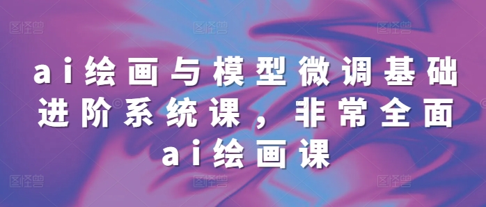 ai绘画与模型微调基础进阶系统课，非常全面ai绘画课(68节)-观智斋电商课程站