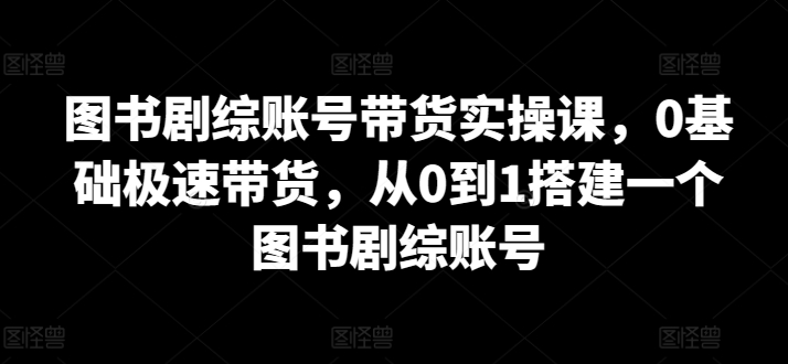 图书剧综账号带货实操课，0基础极速带货，从0到1搭建一个图书剧综账号-观智斋电商课程站
