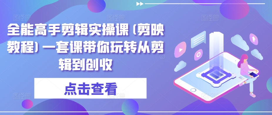 全能高手剪辑实操课(剪映教程)一套课带你玩转从剪辑到创收-观智斋电商课程站