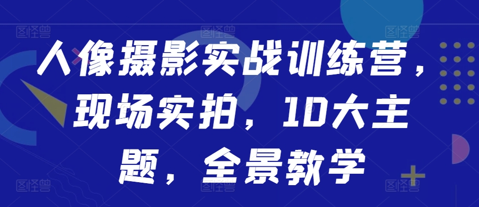 人像摄影实战训练营，现场实拍，10大主题，全景教学-观智斋电商课程站