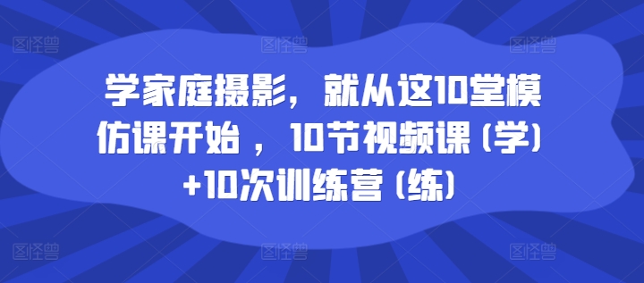学家庭摄影，就从这10堂模仿课开始 ，10节视频课(学)+10次训练营(练)-观智斋电商课程站