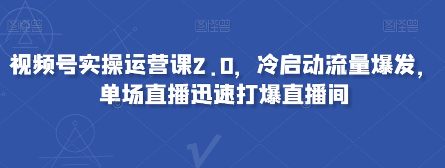 视频号实操运营课2.0，冷启动流量爆发，单场直播迅速打爆直播间-观智斋电商课程站