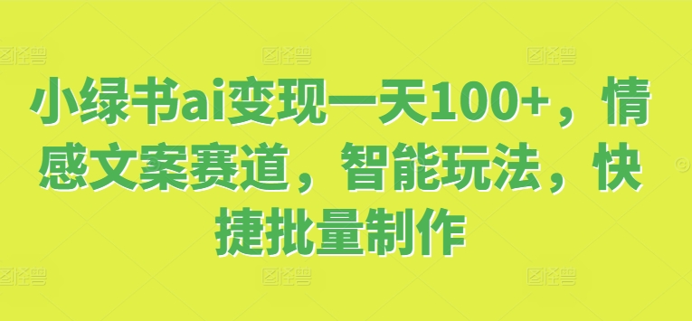 小绿书ai变现一天100+，情感文案赛道，智能玩法，快捷批量制作-观智斋电商课程站