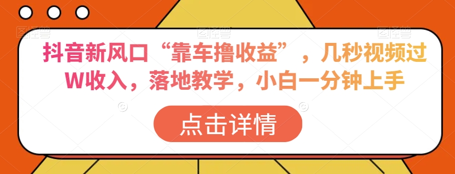 抖音新风口“靠车撸收益”，几秒视频过W收入，落地教学，小白一分钟上手【揭秘】-观智斋电商课程站