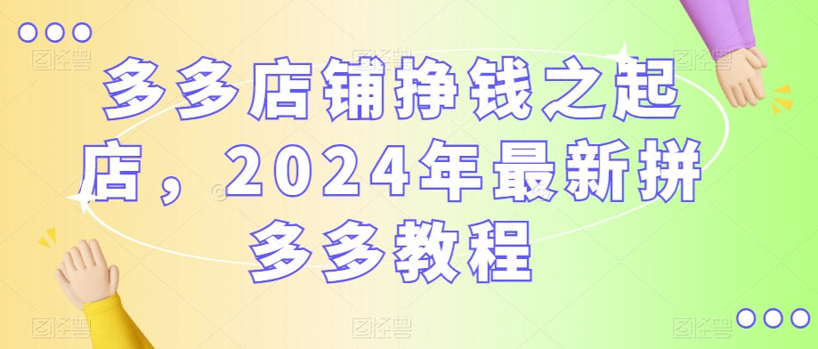 多多店铺挣钱之起店，2024年最新拼多多教程-观智斋电商课程站