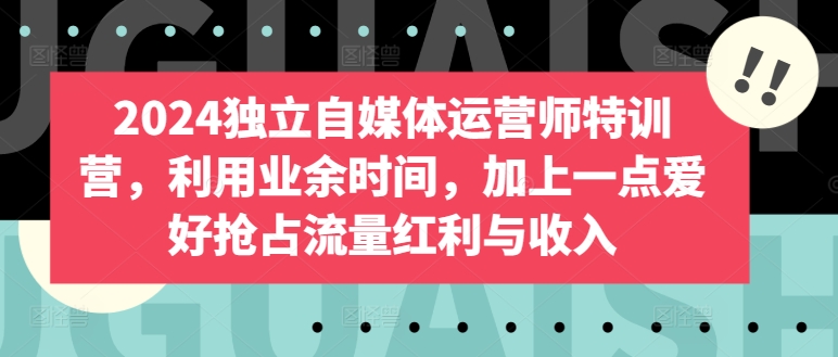 2024独立自媒体运营师特训营，利用业余时间，加上一点爱好抢占流量红利与收入-观智斋电商课程站